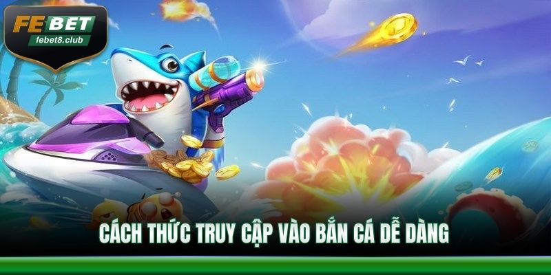 Cách thức truy cập vào bắn cá dễ dàng