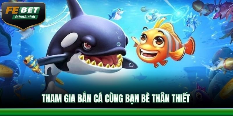 Tham gia bắn cá cùng bạn bè thân thiết